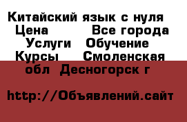 Китайский язык с нуля. › Цена ­ 750 - Все города Услуги » Обучение. Курсы   . Смоленская обл.,Десногорск г.